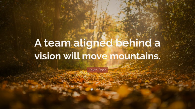 Kevin Rose Quote: “A team aligned behind a vision will move mountains.”