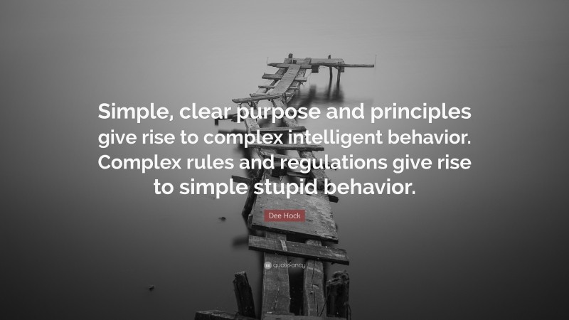 Dee Hock Quote: “Simple, clear purpose and principles give rise to complex intelligent behavior. Complex rules and regulations give rise to simple stupid behavior.”