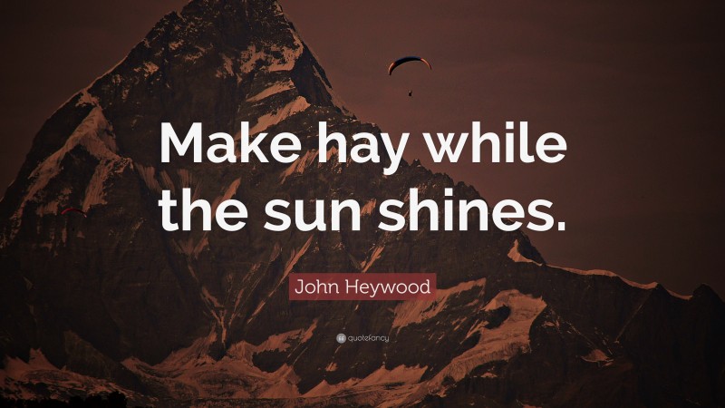 John Heywood Quote: “Make hay while the sun shines.”