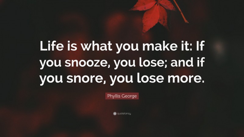 Phyllis George Quote: “Life is what you make it: If you snooze, you lose; and if you snore, you lose more.”
