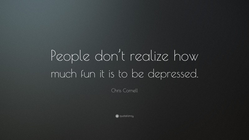 Chris Cornell Quote: “People don’t realize how much fun it is to be depressed.”