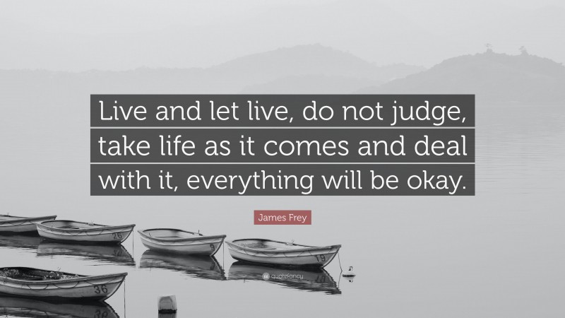 James Frey Quote: “Live and let live, do not judge, take life as it comes and deal with it, everything will be okay.”