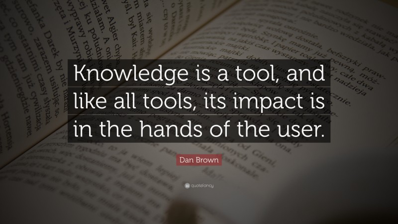 Dan Brown Quote: “Knowledge is a tool, and like all tools, its impact is in the hands of the user.”