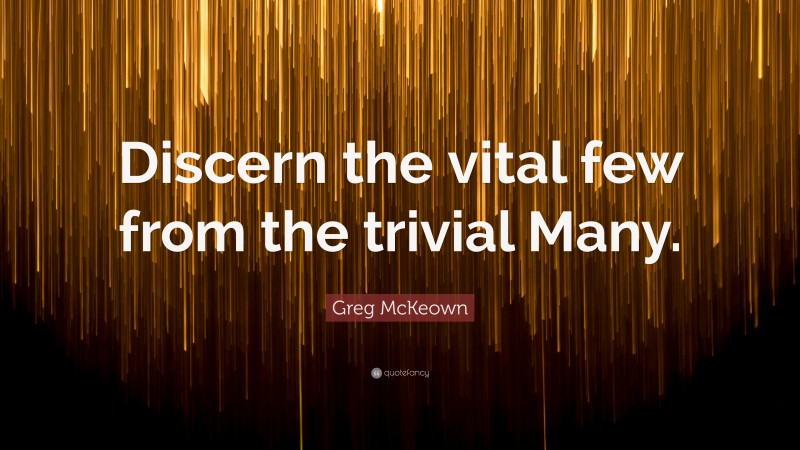 Greg McKeown Quote: “Discern the vital few from the trivial Many.”