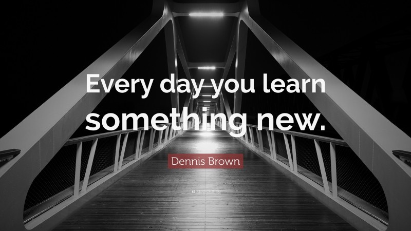Dennis Brown Quote: “Every day you learn something new.”