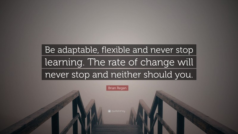 Brian Regan Quote: “Be adaptable, flexible and never stop learning. The rate of change will never stop and neither should you.”