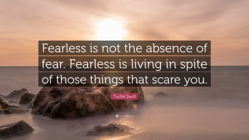 Taylor Swift Quote: “Fearless is not the absence of fear. Fearless is living in spite of those things that scare you.”