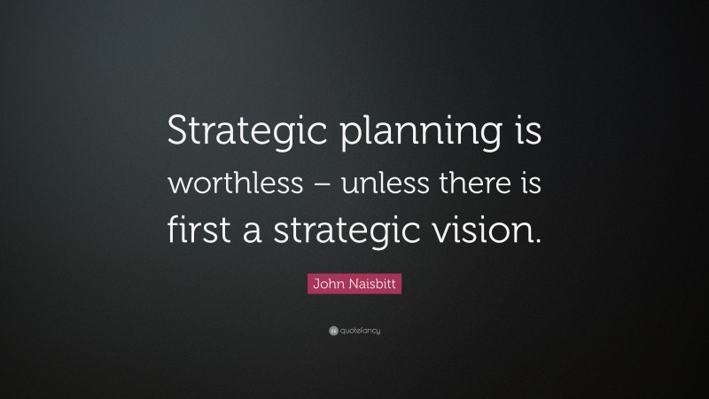 John Naisbitt Quote: “Strategic planning is worthless – unless there is first a strategic vision.”