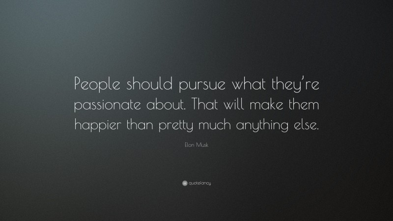 Elon Musk Quote: “People should pursue what they’re passionate about. That will make them happier than pretty much anything else.”