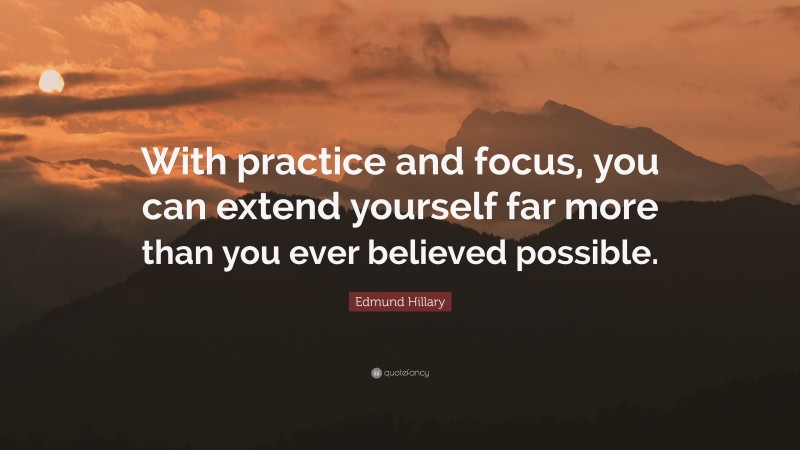 Edmund Hillary Quote: “With practice and focus, you can extend yourself far more than you ever believed possible.”