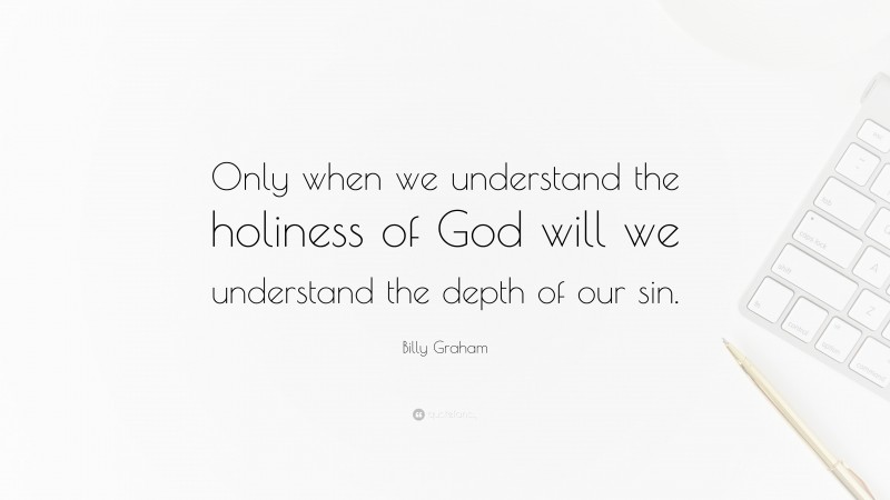 Billy Graham Quote: “Only when we understand the holiness of God will we understand the depth of our sin.”