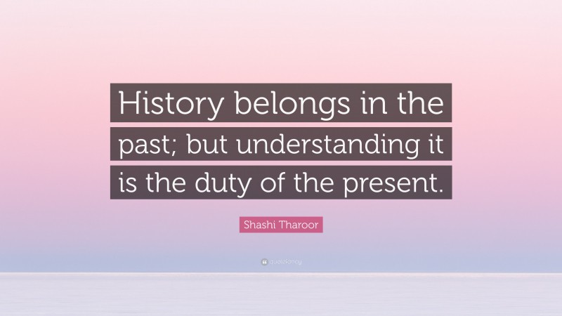 Shashi Tharoor Quote: “History belongs in the past; but understanding it is the duty of the present.”