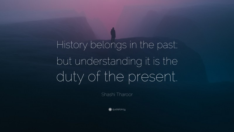 Shashi Tharoor Quote: “History belongs in the past; but understanding it is the duty of the present.”