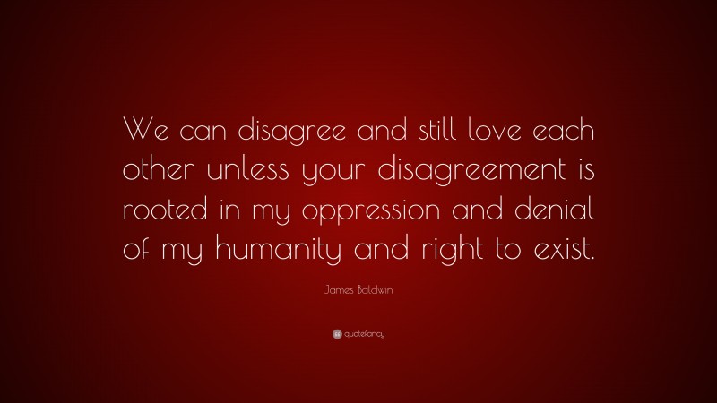 James Baldwin Quote: “We can disagree and still love each other unless your disagreement is rooted in my oppression and denial of my humanity and right to exist.”