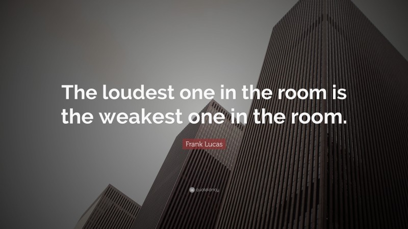 Frank Lucas Quote: “The loudest one in the room is the weakest one in the room.”