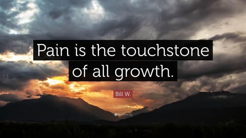 Bill W. Quote: “Pain is the touchstone of all growth.”