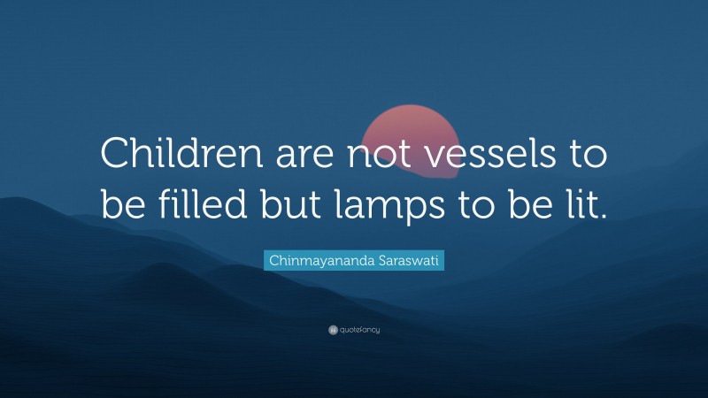 Chinmayananda Saraswati Quote: “Children are not vessels to be filled but lamps to be lit.”