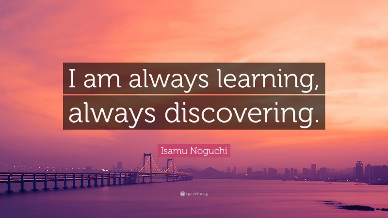 Isamu Noguchi Quote: “I am always learning, always discovering.”