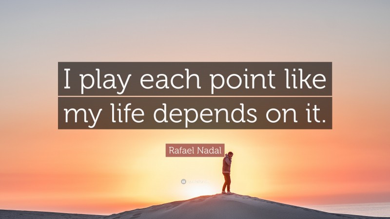 Rafael Nadal Quote: “I play each point like my life depends on it.”