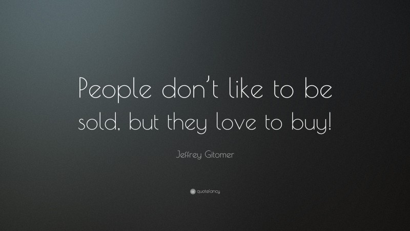 Jeffrey Gitomer Quote: “People don’t like to be sold, but they love to buy!”