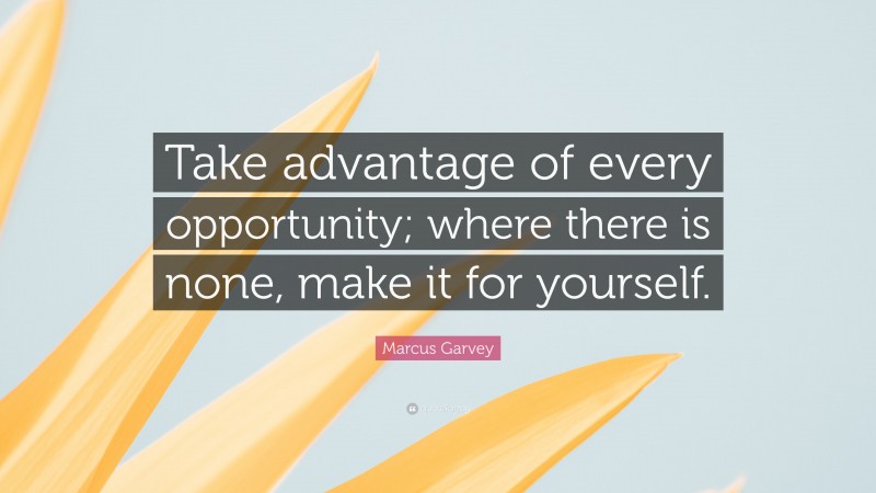 Marcus Garvey Quote: “Take advantage of every opportunity; where there is none, make it for yourself.”