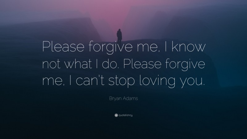 Bryan Adams Quote: “Please forgive me, I know not what I do. Please forgive me, I can’t stop loving you.”