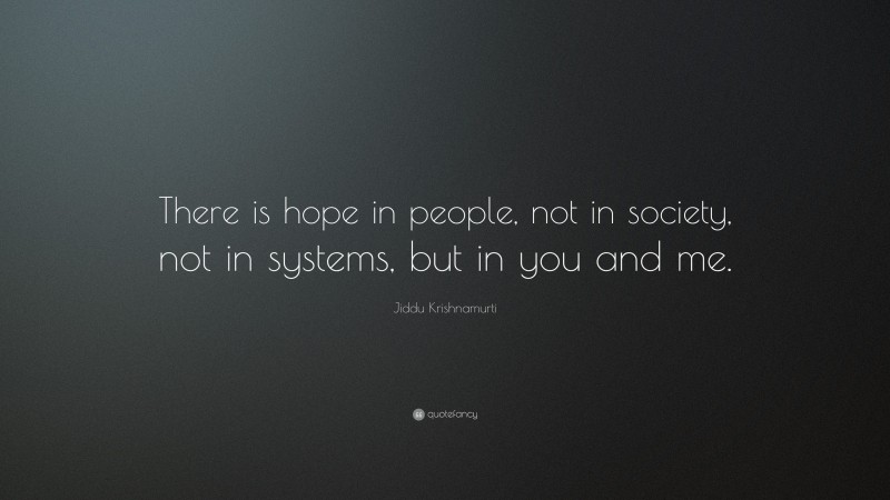 Jiddu Krishnamurti Quote: “There is hope in people, not in society, not in systems, but in you and me.”