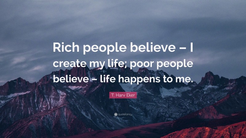 T. Harv Eker Quote: “Rich people believe – I create my life; poor people believe – life happens to me.”