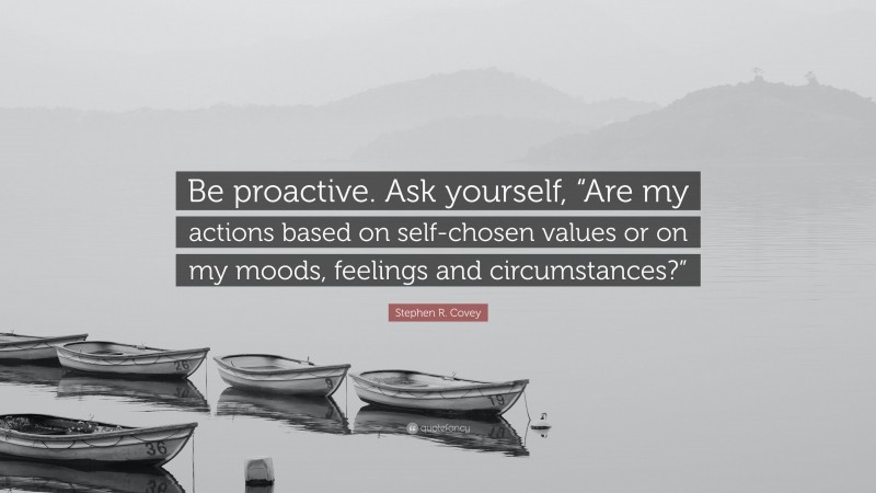 Stephen R. Covey Quote: “Be proactive. Ask yourself, “Are my actions based on self-chosen values or on my moods, feelings and circumstances?””