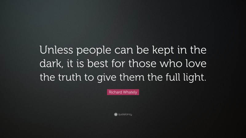 Richard Whately Quote: “Unless people can be kept in the dark, it is best for those who love the truth to give them the full light.”