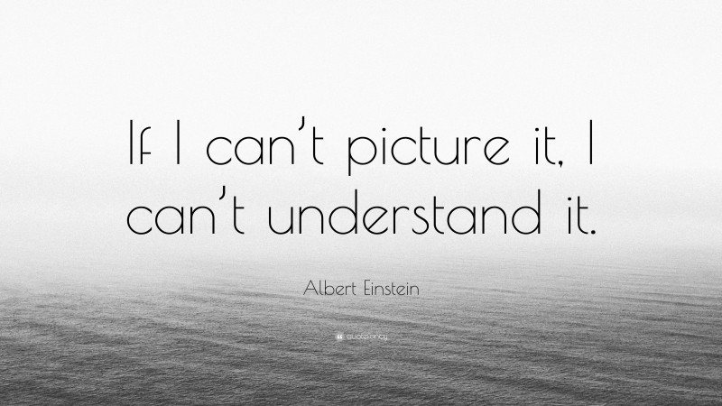 Albert Einstein Quote: “If I can’t picture it, I can’t understand it.”