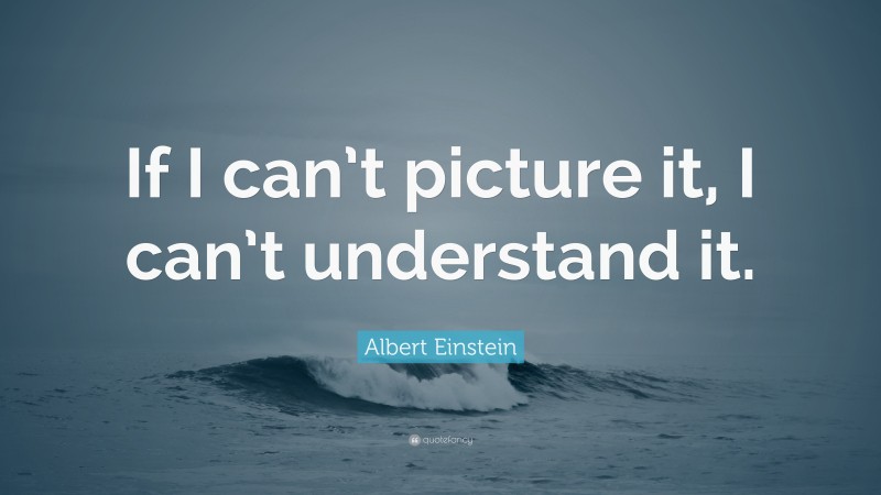 Albert Einstein Quote: “If I can’t picture it, I can’t understand it.”