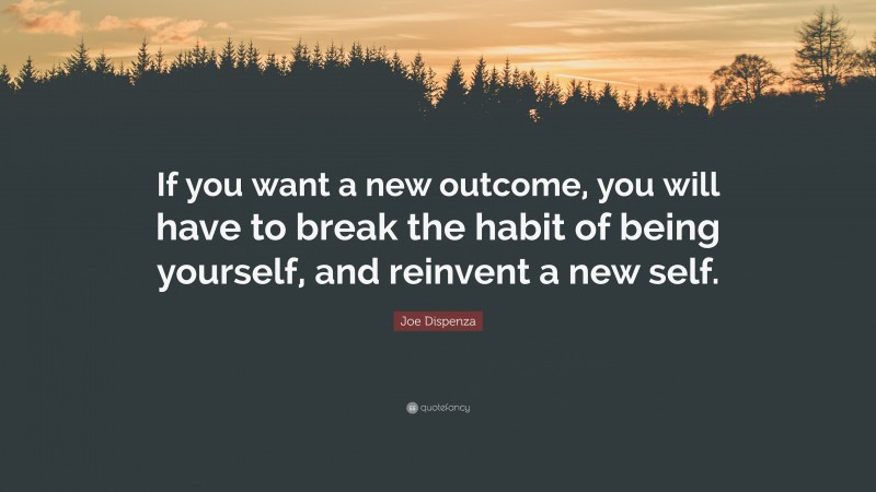 Joe Dispenza Quote: “If you want a new outcome, you will have to break the habit of being yourself, and reinvent a new self.”