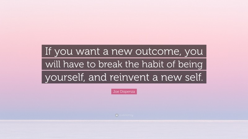 Joe Dispenza Quote: “If you want a new outcome, you will have to break the habit of being yourself, and reinvent a new self.”