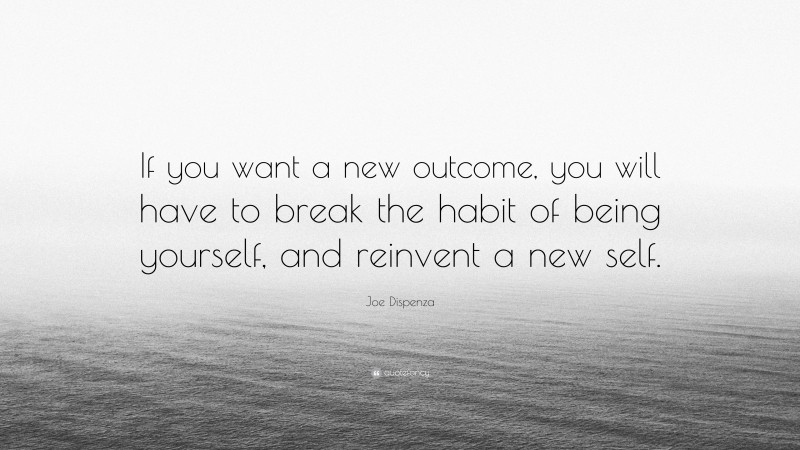 Joe Dispenza Quote: “If you want a new outcome, you will have to break the habit of being yourself, and reinvent a new self.”
