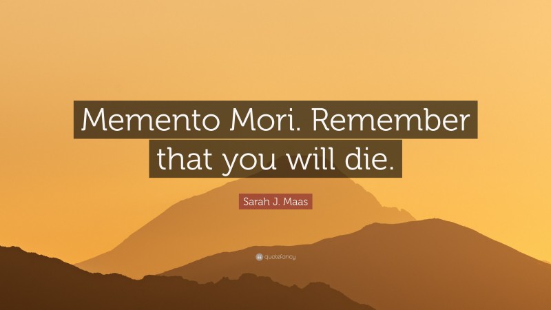 Sarah J. Maas Quote: “Memento Mori. Remember that you will die.”