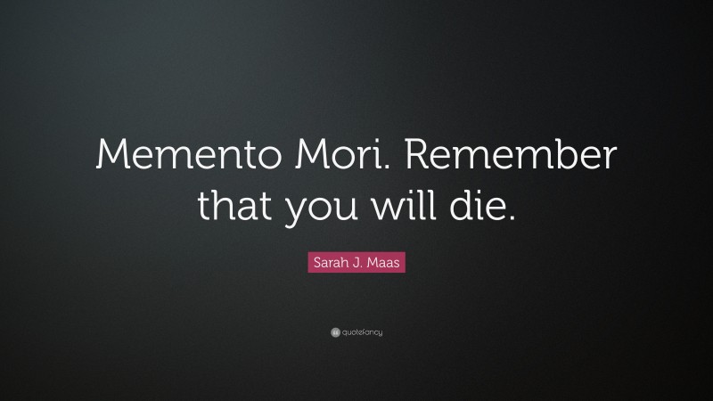 Sarah J. Maas Quote: “Memento Mori. Remember that you will die.”