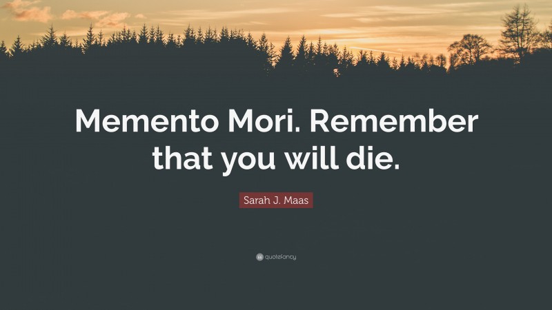 Sarah J. Maas Quote: “Memento Mori. Remember that you will die.”