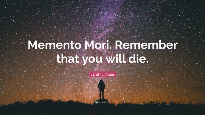 Sarah J. Maas Quote: “Memento Mori. Remember that you will die.”