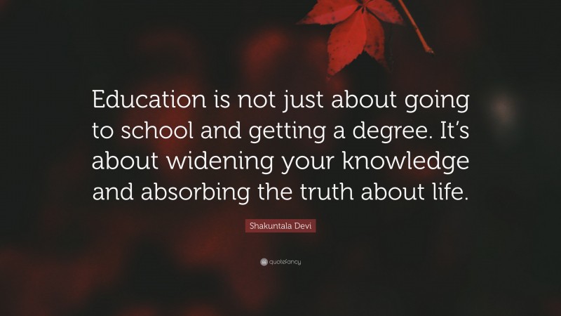 Shakuntala Devi Quote: “Education is not just about going to school and getting a degree. It’s about widening your knowledge and absorbing the truth about life.”