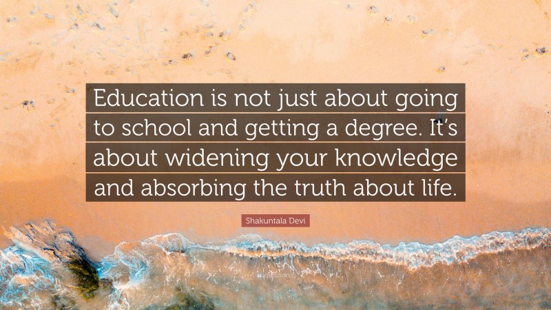 Shakuntala Devi Quote: “Education is not just about going to school and getting a degree. It’s about widening your knowledge and absorbing the truth about life.”
