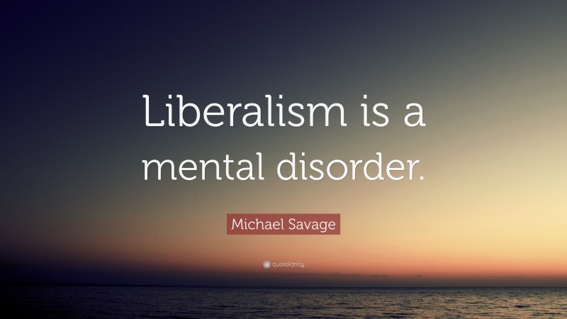 Michael Savage Quote: “Liberalism is a mental disorder.”