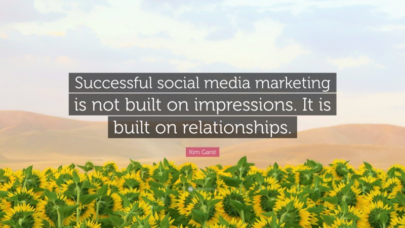 Kim Garst Quote: “Successful social media marketing is not built on impressions. It is built on relationships.”