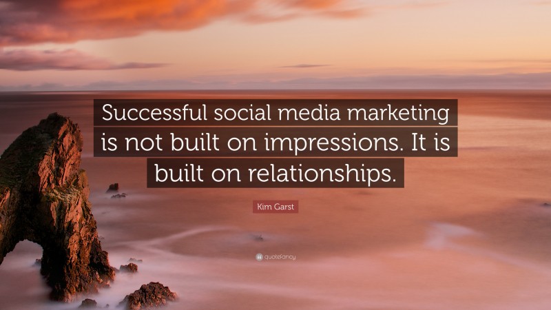 Kim Garst Quote: “Successful social media marketing is not built on impressions. It is built on relationships.”