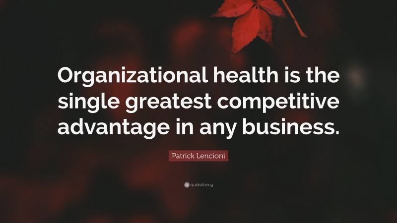 Patrick Lencioni Quote: “Organizational health is the single greatest competitive advantage in any business.”