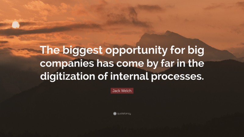 Jack Welch Quote: “The biggest opportunity for big companies has come by far in the digitization of internal processes.”