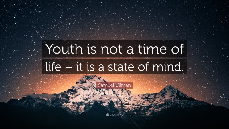 Samuel Ullman Quote: “Youth is not a time of life – it is a state of mind.”