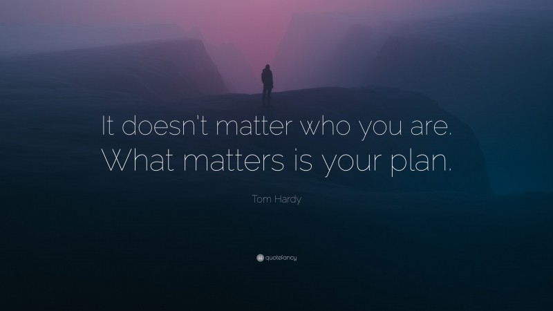 Tom Hardy Quote: “It doesn’t matter who you are. What matters is your plan.”