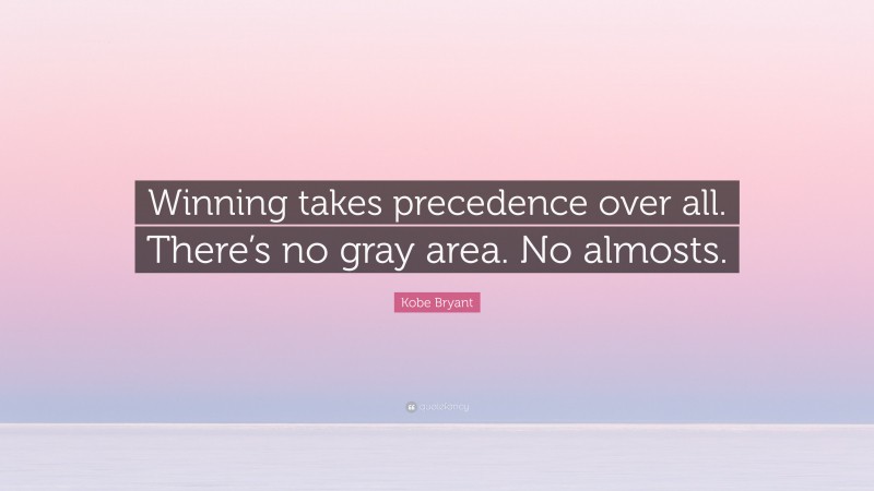 Kobe Bryant Quote: “Winning takes precedence over all. There’s no gray area. No almosts.”