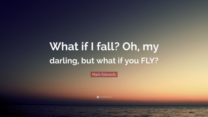 Mark Edwards Quote: “What if I fall? Oh, my darling, but what if you FLY?”